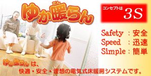 電気式床暖房システム「ゆか暖らん」　コンセプトは「３Ｓ」　Safety:安全／Speed:迅速／Simple:簡単