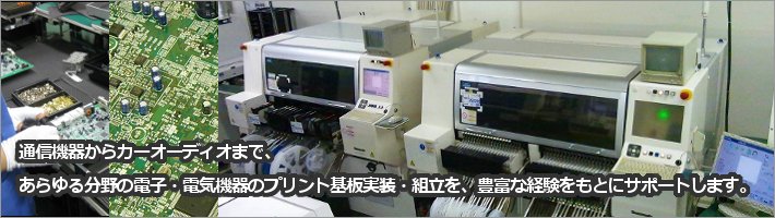 通信機器からカーオーディオまで、あらゆる分野の電子・電気機器のプリント基板実装・組立を、豊富な経験をもとにサポートします。ディスクリート部品（アキシャルリード部品、ラジアルリード部品）実装。SMT（表面実装）。