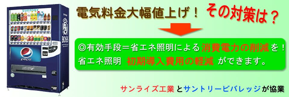 電気料金大幅値上げ! その対策は? ◎有効手段=省エネ照明による消費電力の削減を! 省エネ照明初期導入費用の軽減ができます。 サンライズ工業㈱とサントリービバレッジサービス㈱が協業