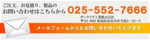 ご注文、お見積り、製品のお問い合わせはこちらから　025-552-7666　サンライズ工業株式会社　〒941-0066　新潟県糸魚川市寺島2-24-6